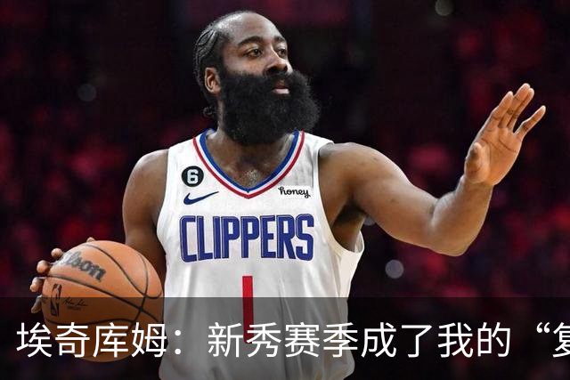 埃奇库姆：新秀赛季成了我的“复盘宝贝