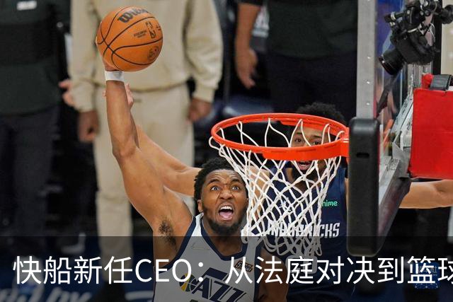 快船新任CEO：从法庭对决到篮球王朝的守护者