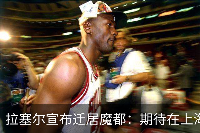 拉塞尔宣布迁居魔都：期待在上海的篮球冒险与美食新体验！