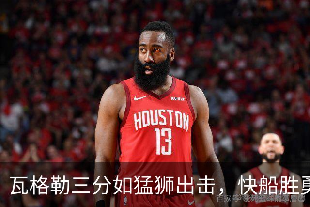 瓦格勒三分如猛狮出击，快船胜勇士尽显风采！