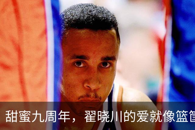 甜蜜九周年，翟晓川的爱就像篮筐里的篮球！