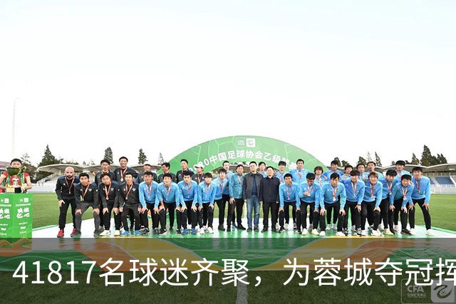 41817名球迷齐聚，为蓉城夺冠挥手致意，但冠军梦却止步于此